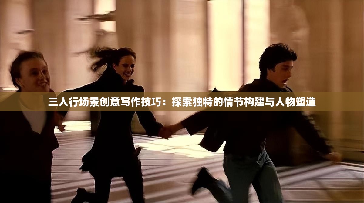 三人行場(chǎng)景創(chuàng)意寫(xiě)作技巧：探索獨(dú)特的情節(jié)構(gòu)建與人物塑造