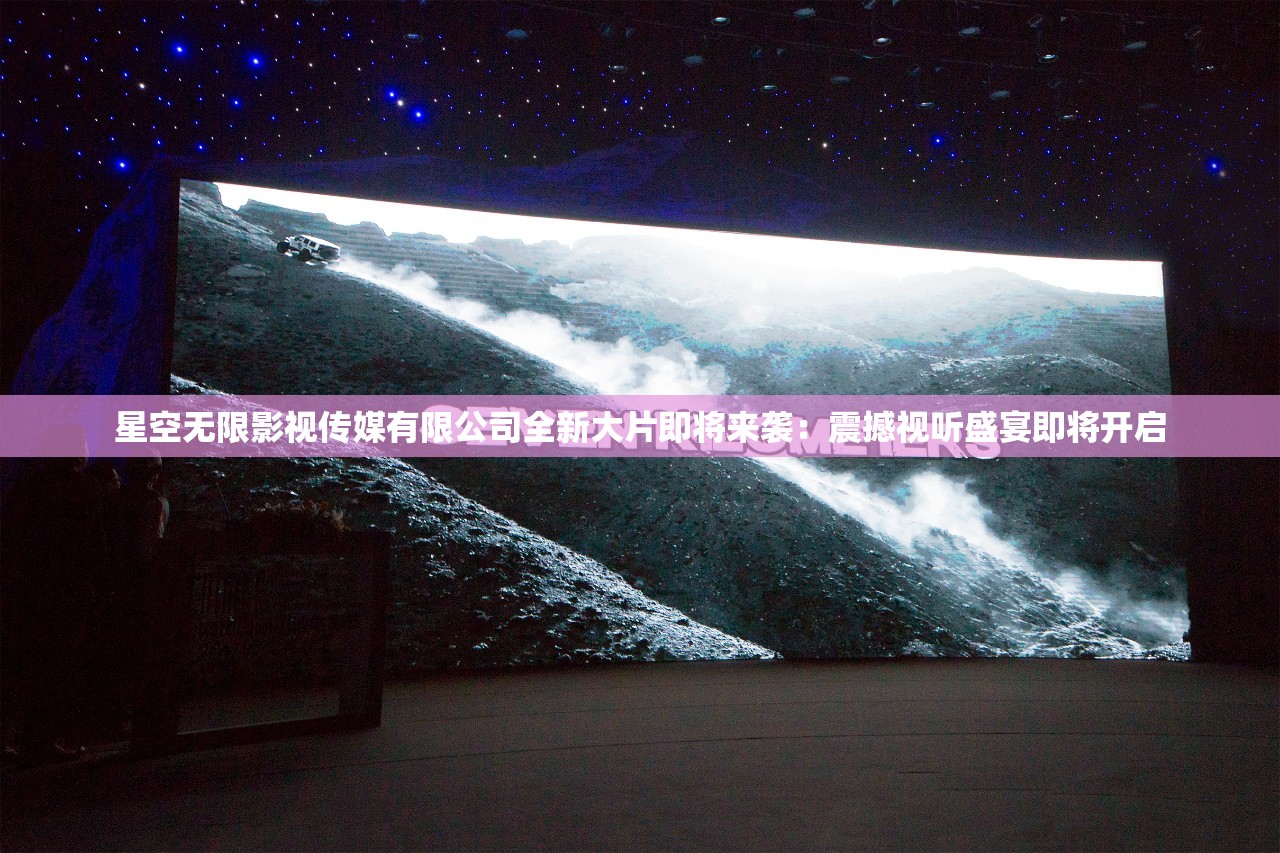 星空無限影視傳媒有限公司全新大片即將來襲：震撼視聽盛宴即將開啟