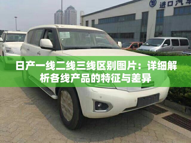 日產(chǎn)一線二線三線區(qū)別圖片：詳細(xì)解析各線產(chǎn)品的特征與差異
