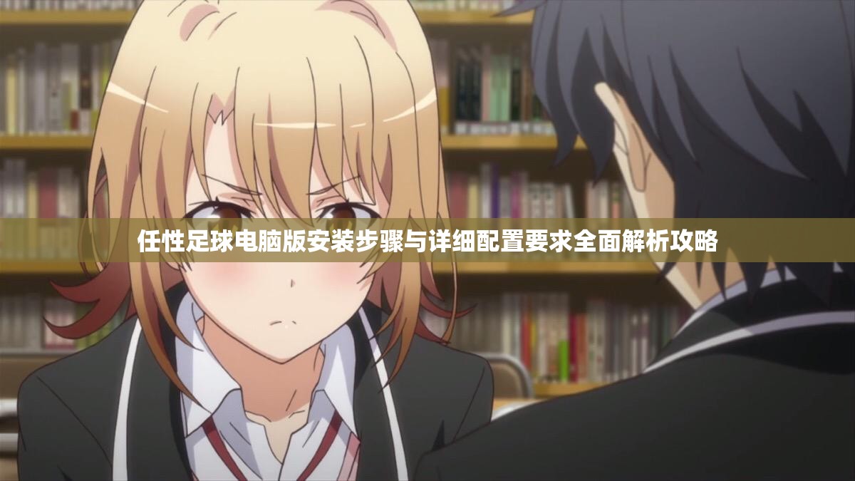 任性足球電腦版安裝步驟與詳細(xì)配置要求全面解析攻略