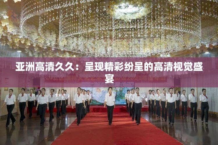 亞洲高清久久：呈現(xiàn)精彩紛呈的高清視覺(jué)盛宴