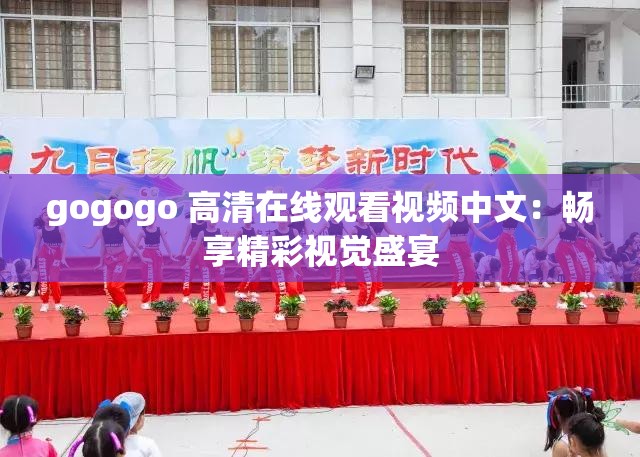 gogogo 高清在線(xiàn)觀看視頻中文：暢享精彩視覺(jué)盛宴