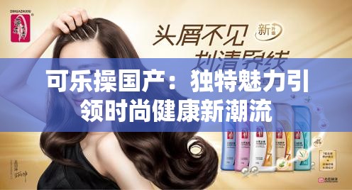 可樂(lè)操?lài)?guó)產(chǎn)：獨(dú)特魅力引領(lǐng)時(shí)尚健康新潮流