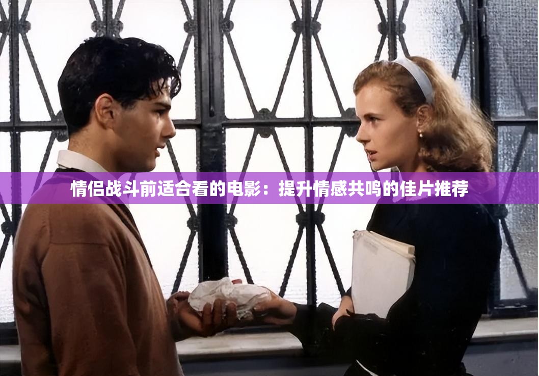 情侶戰(zhàn)斗前適合看的電影：提升情感共鳴的佳片推薦