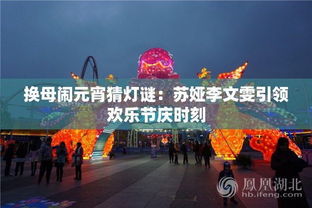 換母鬧元宵猜燈謎：蘇婭李文雯引領歡樂節(jié)慶時刻