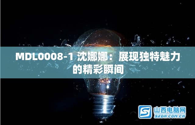 MDL0008-1 沈娜娜：展現獨特魅力的精彩瞬間