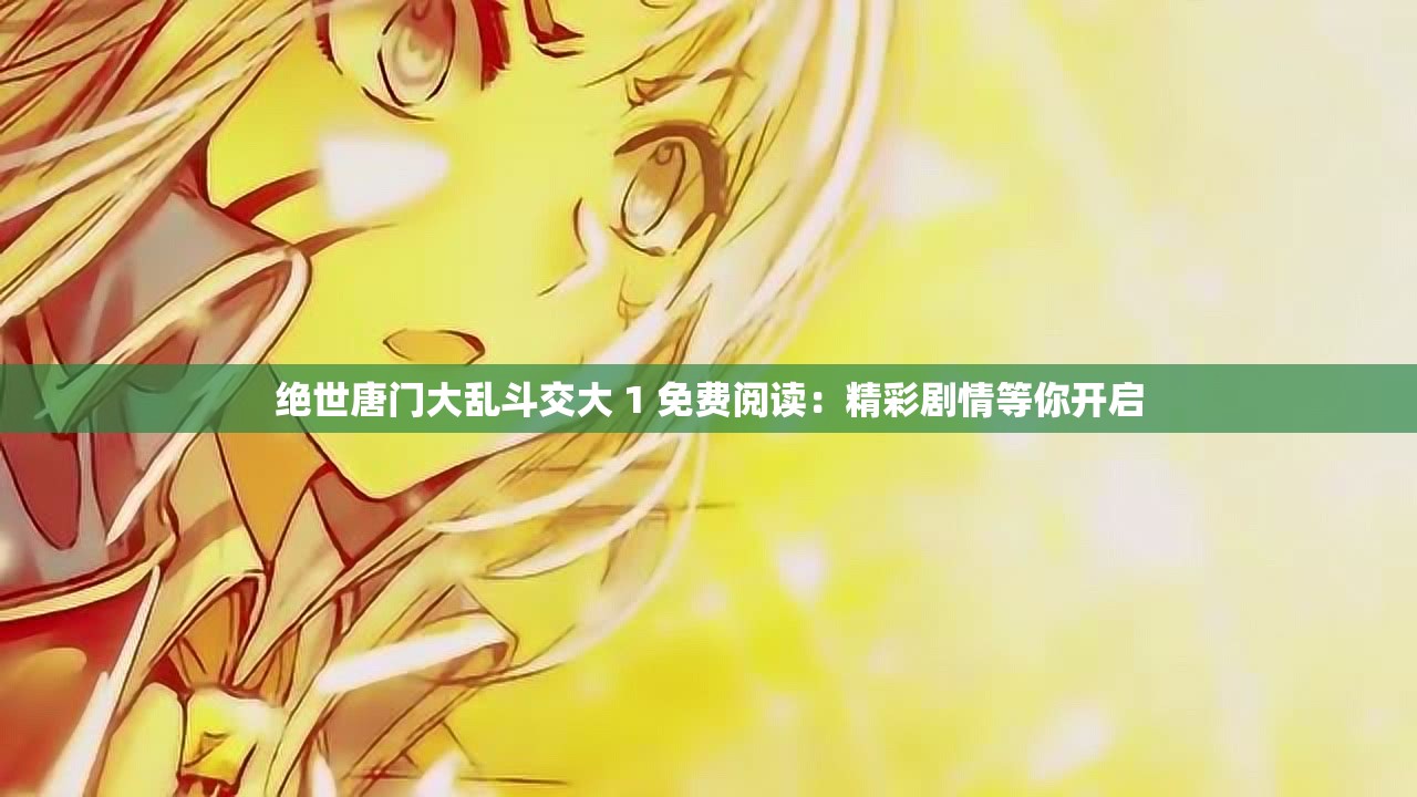 絕世唐門大亂斗交大 1 免費閱讀：精彩劇情等你開啟