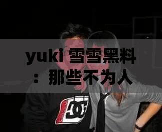 yuki 雪雪黑料：那些不為人知的背后真相大揭秘