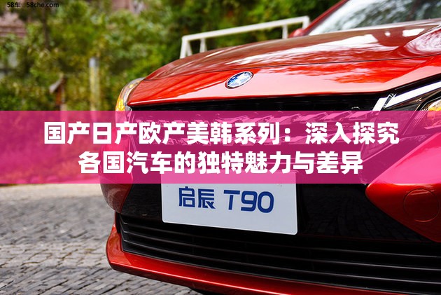 國(guó)產(chǎn)日產(chǎn)歐產(chǎn)美韓系列：深入探究各國(guó)汽車的獨(dú)特魅力與差異