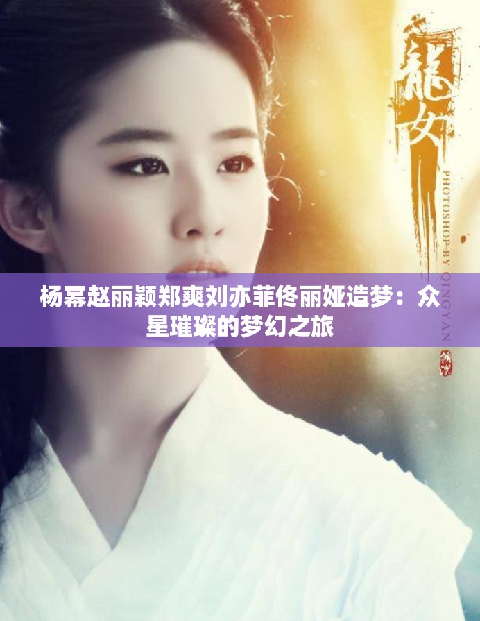 楊冪趙麗穎鄭爽劉亦菲佟麗婭造夢(mèng)：眾星璀璨的夢(mèng)幻之旅