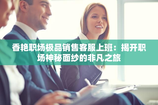 香艷職場極品銷售客服上班：揭開職場神秘面紗的非凡之旅