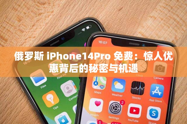 俄羅斯 iPhone14Pro 免費(fèi)：驚人優(yōu)惠背后的秘密與機(jī)遇