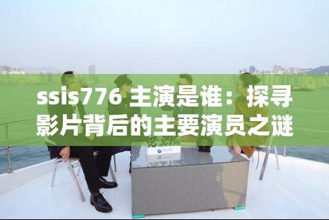 ssis776 主演是誰：探尋影片背后的主要演員之謎