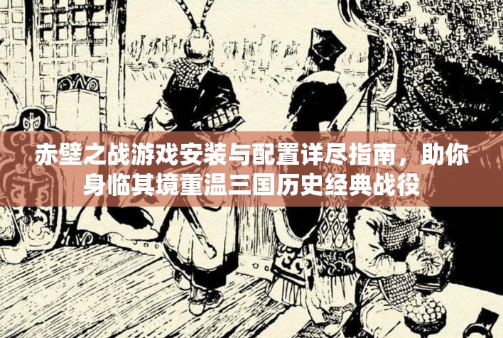 赤壁之戰(zhàn)游戲安裝與配置詳盡指南，助你身臨其境重溫三國歷史經(jīng)典戰(zhàn)役