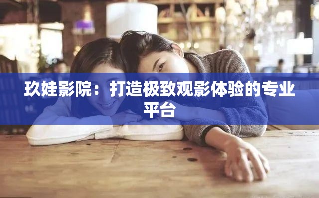 玖娃影院：打造極致觀影體驗(yàn)的專業(yè)平臺(tái)