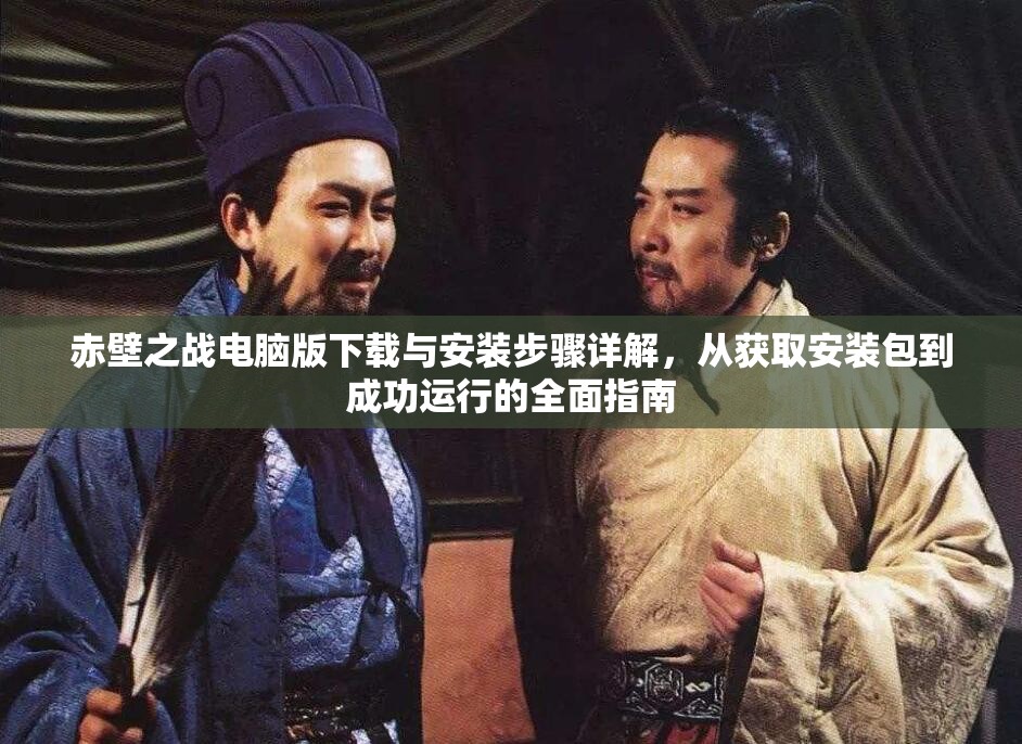 赤壁之戰(zhàn)電腦版下載與安裝步驟詳解，從獲取安裝包到成功運(yùn)行的全面指南