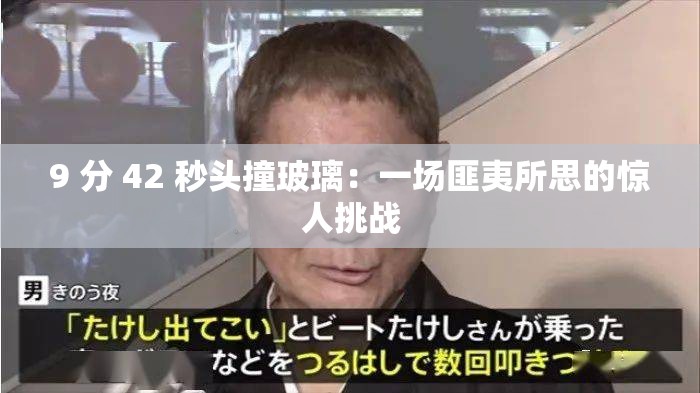 9 分 42 秒頭撞玻璃：一場(chǎng)匪夷所思的驚人挑戰(zhàn)
