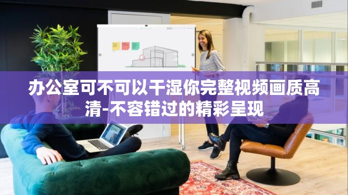 辦公室可不可以干濕你完整視頻畫質(zhì)高清-不容錯(cuò)過的精彩呈現(xiàn)