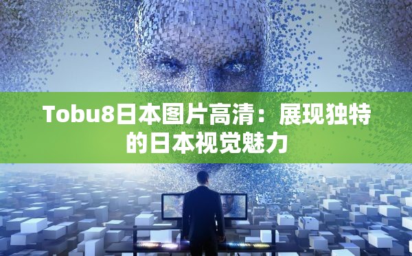Tobu8日本圖片高清：展現(xiàn)獨(dú)特的日本視覺魅力