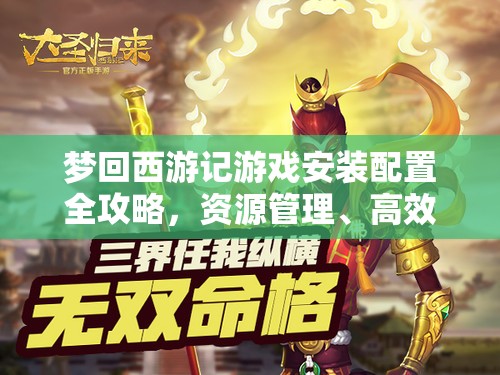 夢回西游記游戲安裝配置全攻略，資源管理、高效利用策略及防浪費指南