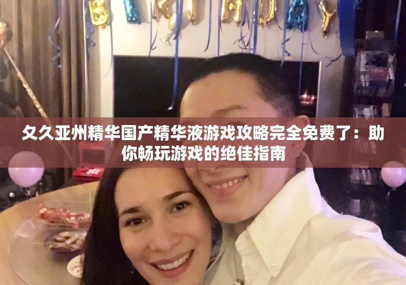 夂久亞州精華國產(chǎn)精華液游戲攻略完全免費(fèi)了：助你暢玩游戲的絕佳指南