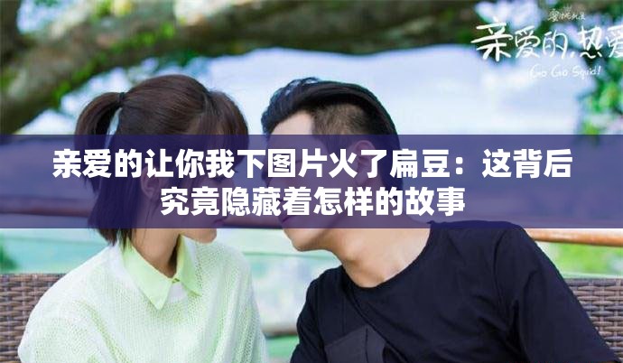 親愛的讓你我下圖片火了扁豆：這背后究竟隱藏著怎樣的故事