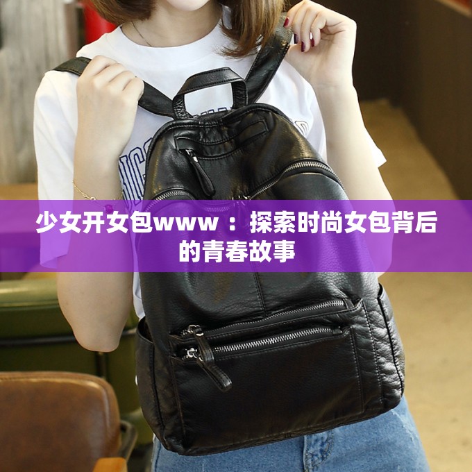 少女開女包www ：探索時尚女包背后的青春故事