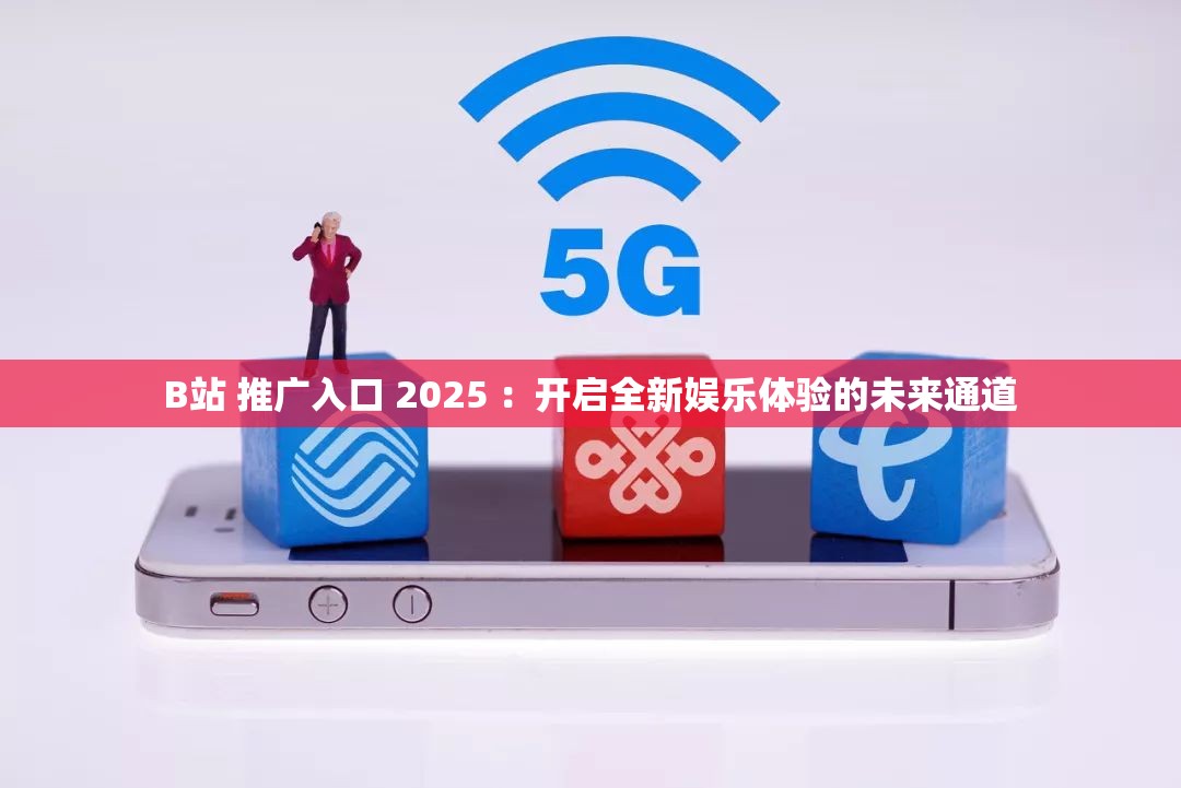 B站 推廣入口 2025 ：開啟全新娛樂體驗(yàn)的未來通道