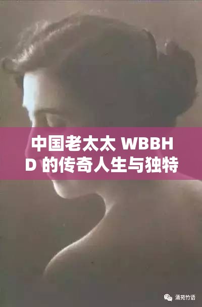 中國老太太 WBBHD 的傳奇人生與獨(dú)特經(jīng)歷：引人入勝的故事