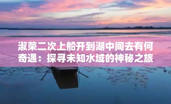 淑榮二次上船開(kāi)到湖中間去有何奇遇：探尋未知水域的神秘之旅