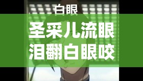 圣采兒流眼淚翻白眼咬鐵球圖片：展現(xiàn)其復(fù)雜內(nèi)心情緒