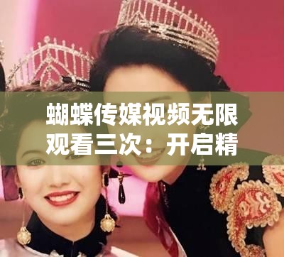 蝴蝶傳媒視頻無(wú)限觀(guān)看三次：開(kāi)啟精彩視覺(jué)盛宴之旅