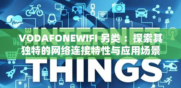 VODAFONEWIFI 另類 ：探索其獨特的網(wǎng)絡(luò)連接特性與應(yīng)用場景
