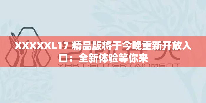 XXXXXL17 精品版將于今晚重新開(kāi)放入口：全新體驗(yàn)等你來(lái)