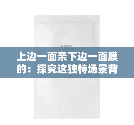 上邊一面親下邊一面膜的：探究這獨特場景背后的情感密碼