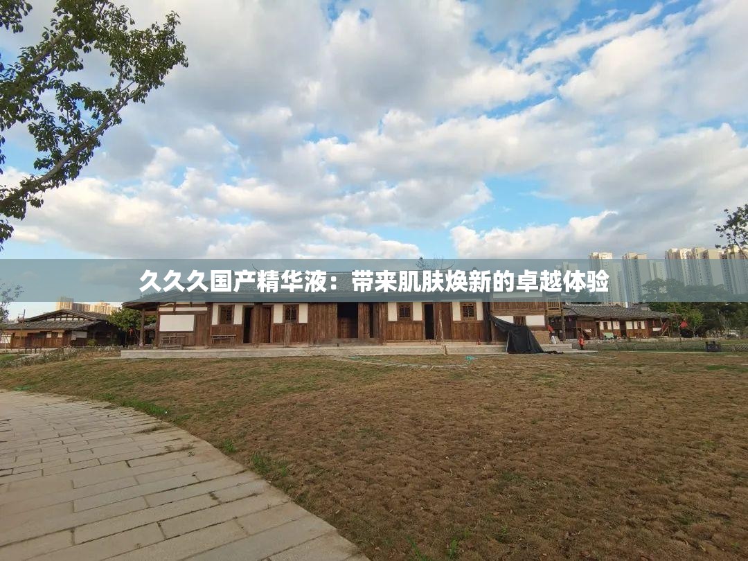 久久久國產(chǎn)精華液：帶來肌膚煥新的卓越體驗