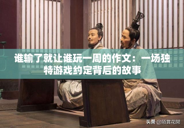 誰輸了就讓誰玩一周的作文：一場獨特游戲約定背后的故事