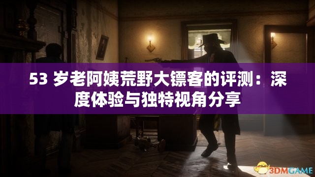 53 歲老阿姨荒野大鏢客的評測：深度體驗(yàn)與獨(dú)特視角分享