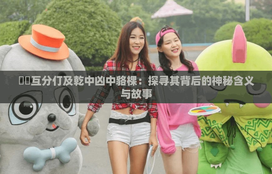 鎔鎔互分仃及乾中兇中貉棵：探尋其背后的神秘含義與故事