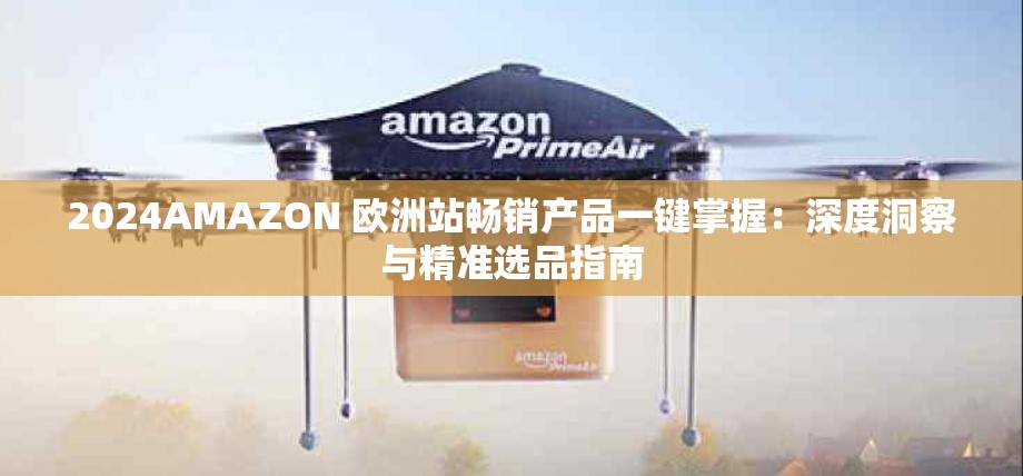 2024AMAZON 歐洲站暢銷產(chǎn)品一鍵掌握：深度洞察與精準(zhǔn)選品指南