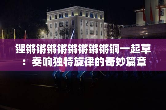 鏗鏘鏘鏘鏘鏘鏘鏘鏘銅一起草：奏響?yīng)毺匦傻钠婷钇? title=