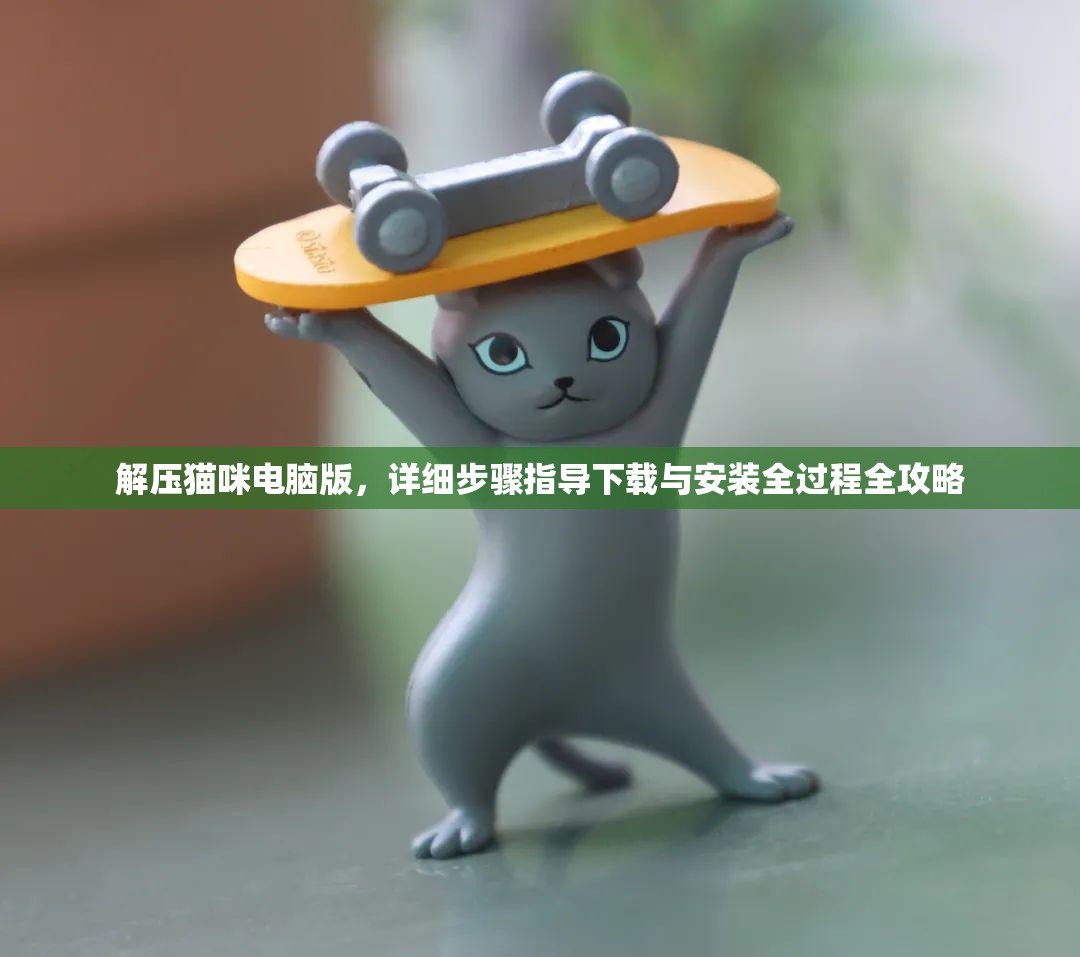 解壓貓咪電腦版，詳細(xì)步驟指導(dǎo)下載與安裝全過程全攻略
