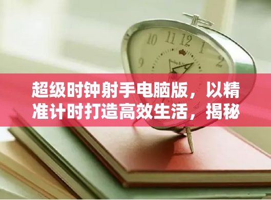 超級(jí)時(shí)鐘射手電腦版，以精準(zhǔn)計(jì)時(shí)打造高效生活，揭秘時(shí)間管理秘密武器