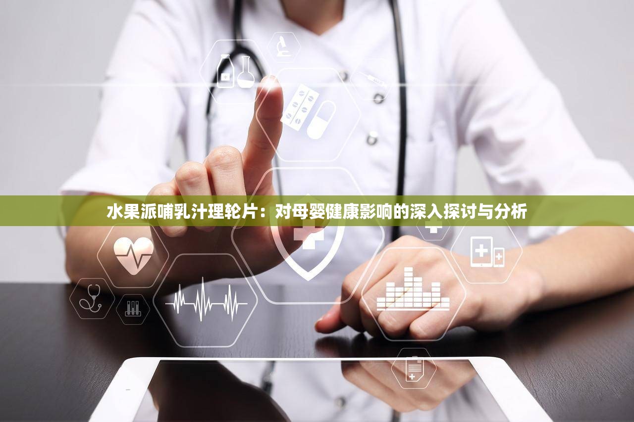 水果派哺乳汁理輪片：對(duì)母嬰健康影響的深入探討與分析