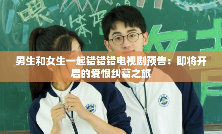 男生和女生一起錯(cuò)錯(cuò)錯(cuò)電視劇預(yù)告：即將開啟的愛恨糾葛之旅
