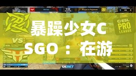 暴躁少女CSGO ：在游戲世界中釋放無限激情與能量