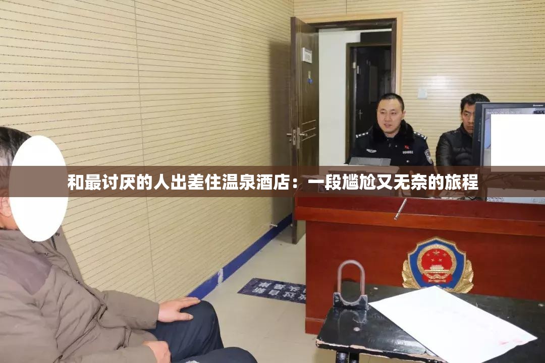 和最討厭的人出差住溫泉酒店：一段尷尬又無奈的旅程