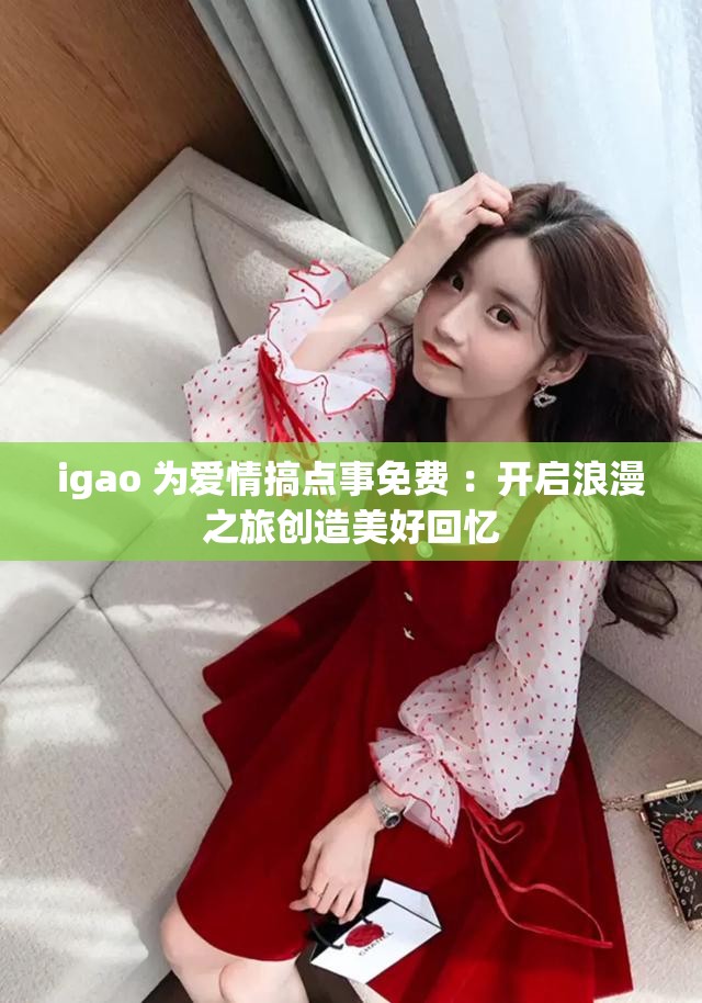 igao 為愛情搞點事免費 ：開啟浪漫之旅創(chuàng)造美好回憶