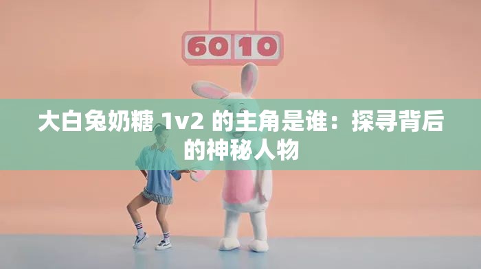 大白兔奶糖 1v2 的主角是誰：探尋背后的神秘人物