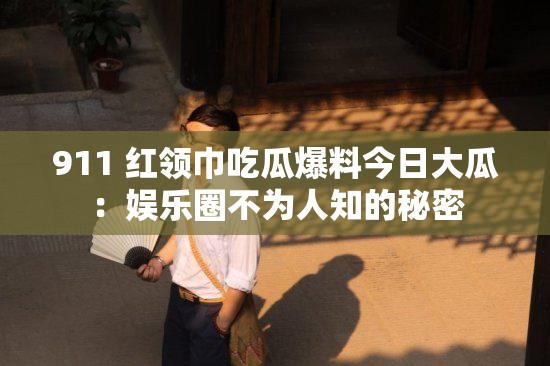 911 紅領(lǐng)巾吃瓜爆料今日大瓜：娛樂圈不為人知的秘密